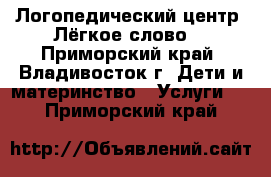 Логопедический центр “Лёгкое слово“ - Приморский край, Владивосток г. Дети и материнство » Услуги   . Приморский край